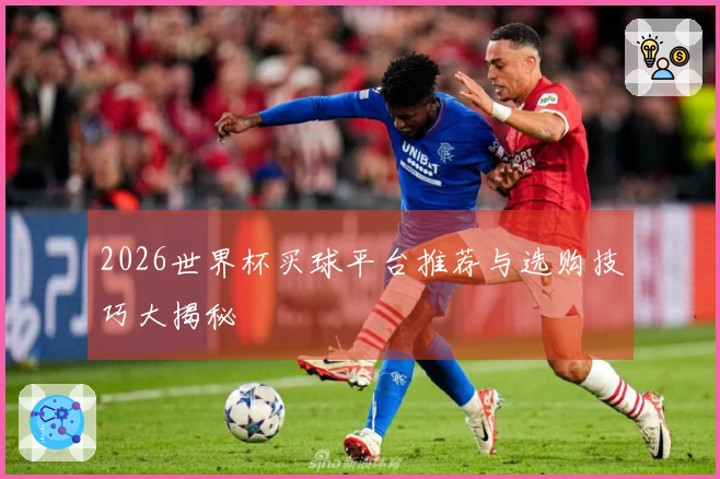 2026世界杯买球平台推荐与选购技巧大揭秘