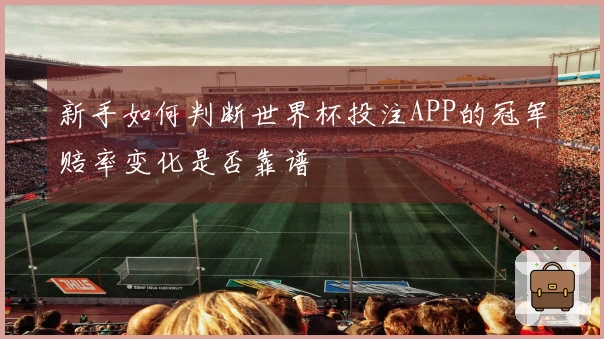 新手如何判断世界杯投注APP的冠军赔率变化是否靠谱