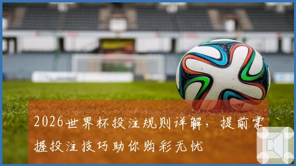 2026世界杯投注规则详解，提前掌握投注技巧助你购彩无忧