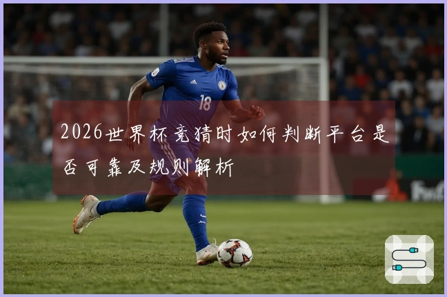 2026世界杯竞猜时如何判断平台是否可靠及规则解析