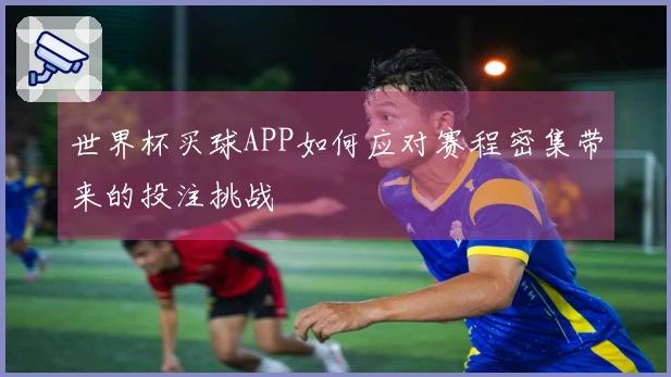 世界杯买球APP如何应对赛程密集带来的投注挑战