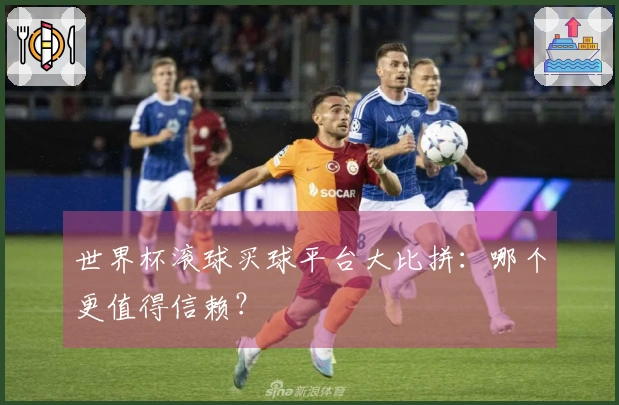 世界杯滚球买球平台大比拼：哪个更值得信赖？