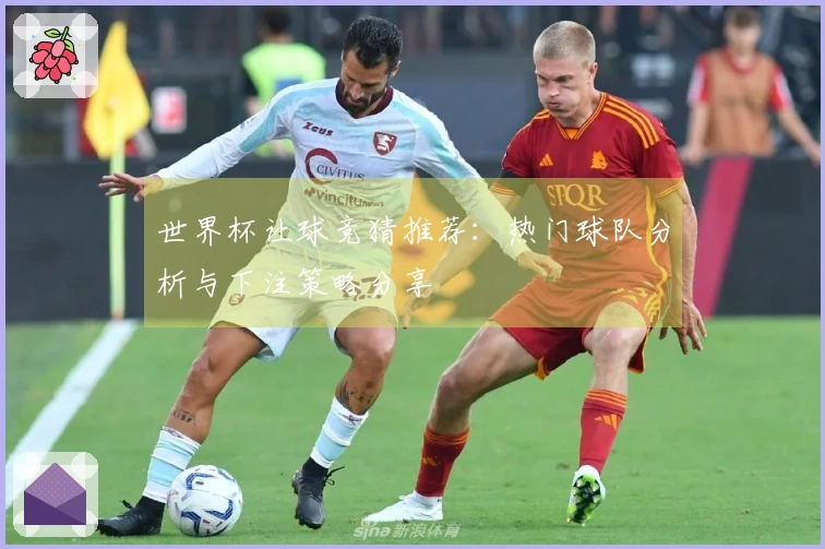 世界杯让球竞猜推荐：热门球队分析与下注策略分享