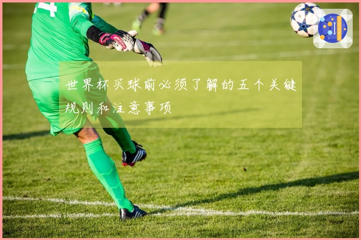 世界杯买球前必须了解的五个关键规则和注意事项