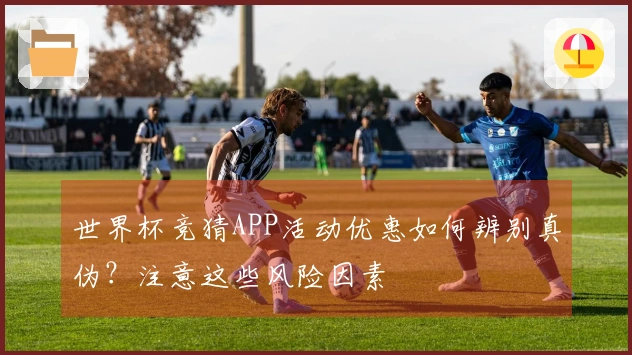 世界杯竞猜APP活动优惠如何辨别真伪？注意这些风险因素