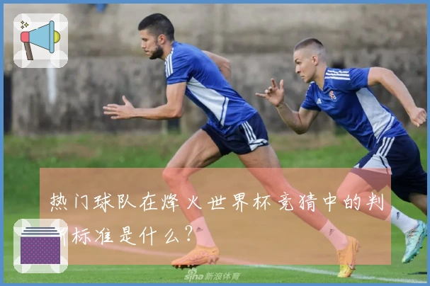 热门球队在烽火世界杯竞猜中的判断标准是什么？