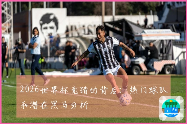 2026世界杯竞猜的背后：热门球队和潜在黑马分析