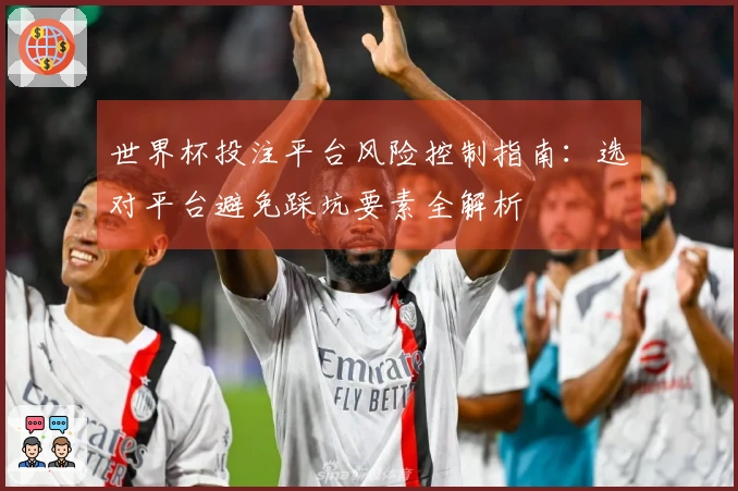 世界杯投注平台风险控制指南：选对平台避免踩坑要素全解析