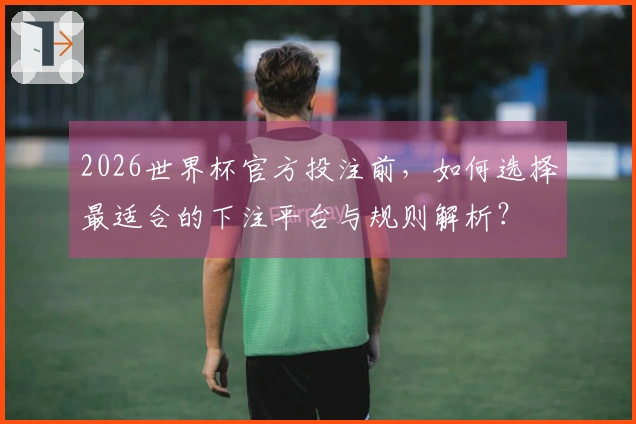 2026世界杯官方投注前，如何选择最适合的下注平台与规则解析？