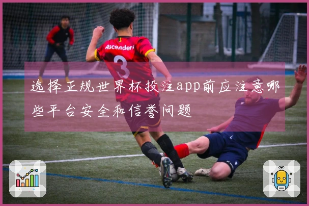 选择正规世界杯投注app前应注意哪些平台安全和信誉问题