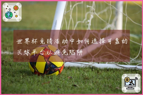 世界杯竞猜活动中如何选择可靠的买球平台以避免陷阱