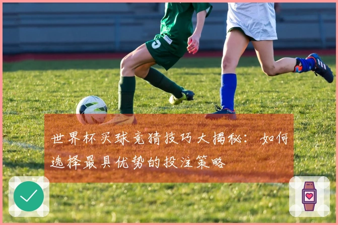 世界杯买球竞猜技巧大揭秘：如何选择最具优势的投注策略