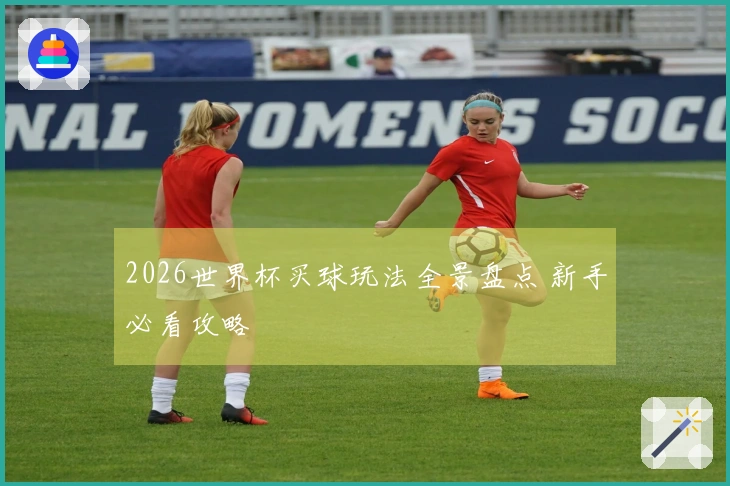 2026世界杯买球玩法全景盘点 新手必看攻略