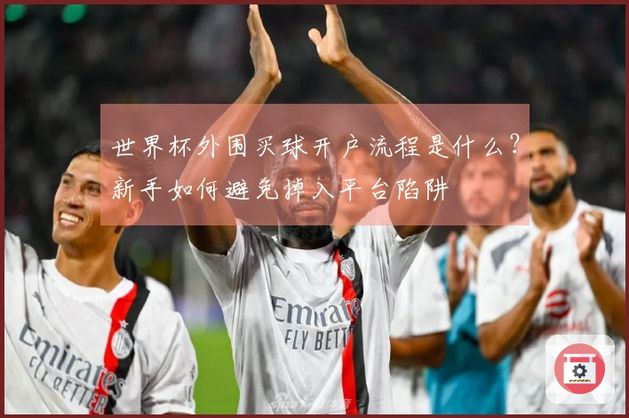 世界杯外围买球开户流程是什么？新手如何避免掉入平台陷阱