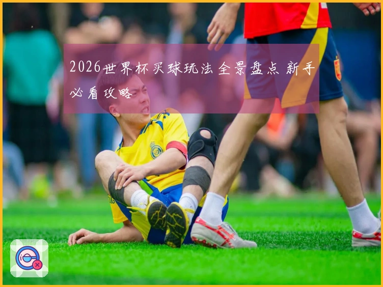 2026世界杯买球玩法全景盘点 新手必看攻略