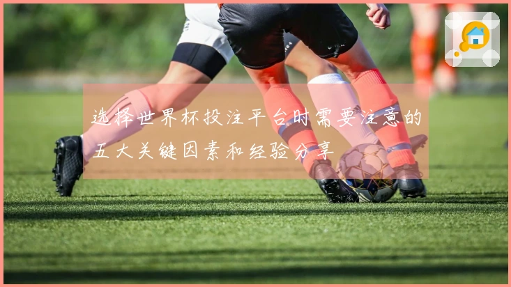 选择世界杯投注平台时需要注意的五大关键因素和经验分享