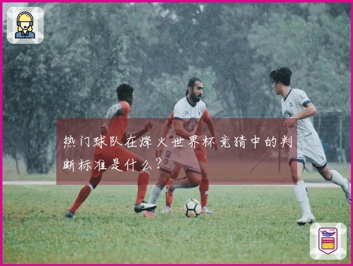 热门球队在烽火世界杯竞猜中的判断标准是什么？