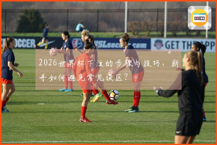 2026世界杯下注的步骤与技巧，新手如何避免常见误区？