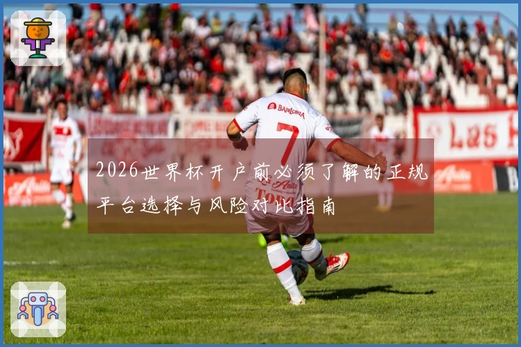 2026世界杯开户前必须了解的正规平台选择与风险对比指南