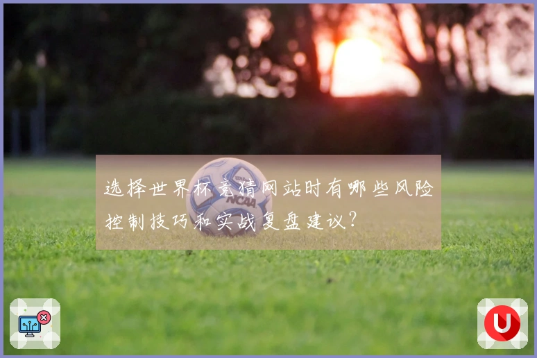 选择世界杯竞猜网站时有哪些风险控制技巧和实战复盘建议？