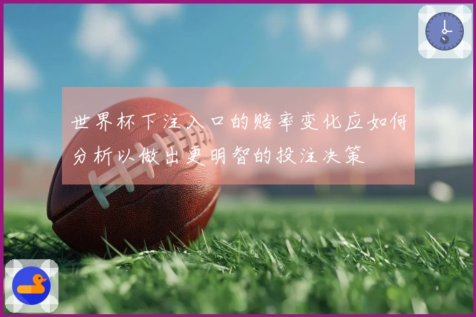 世界杯下注入口的赔率变化应如何分析以做出更明智的投注决策