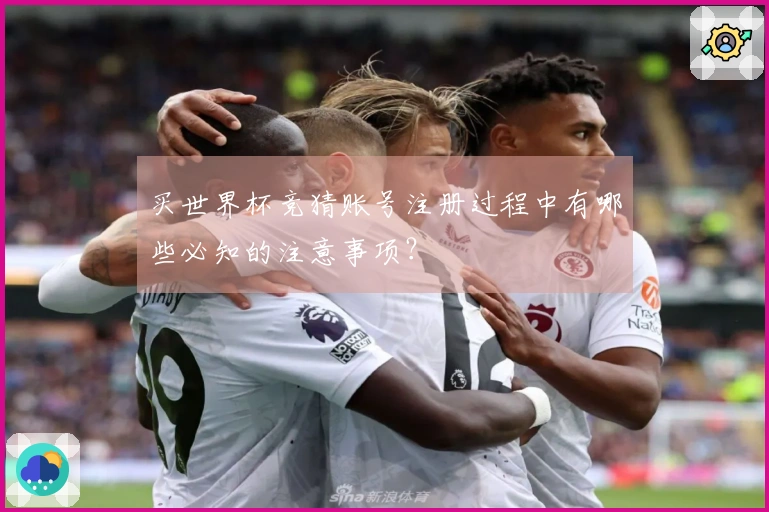 买世界杯竞猜账号注册过程中有哪些必知的注意事项？