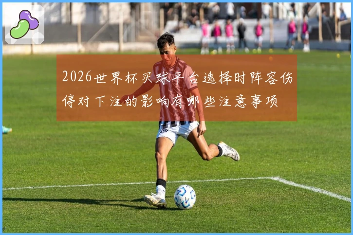 2026世界杯买球平台选择时阵容伤停对下注的影响有哪些注意事项