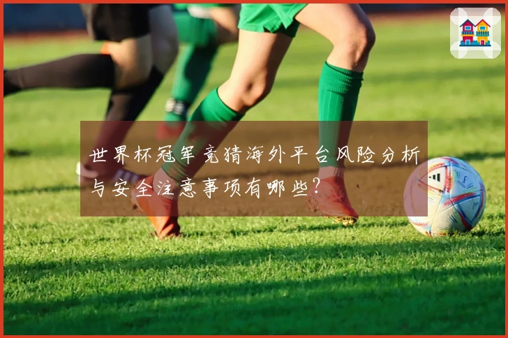 世界杯冠军竞猜海外平台风险分析与安全注意事项有哪些？