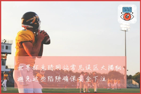 世界杯竞猜网站常见误区大揭秘，避免这些陷阱确保安全下注