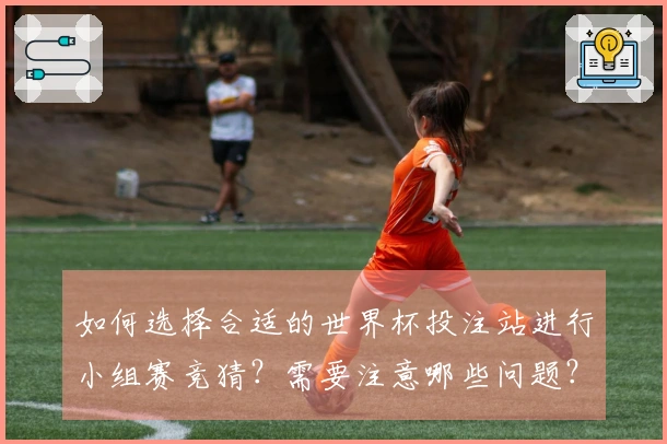 如何选择合适的世界杯投注站进行小组赛竞猜？需要注意哪些问题？