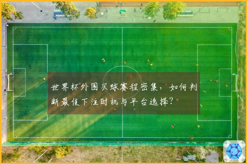 世界杯外围买球赛程密集，如何判断最佳下注时机与平台选择？