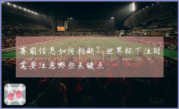 赛前信息如何判断？世界杯下注时需要注意哪些关键点