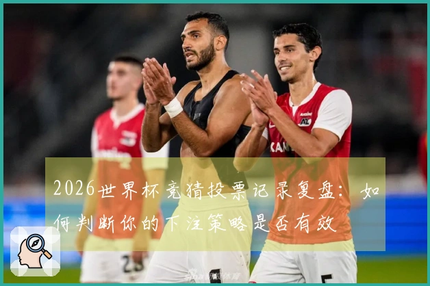 2026世界杯竞猜投票记录复盘：如何判断你的下注策略是否有效