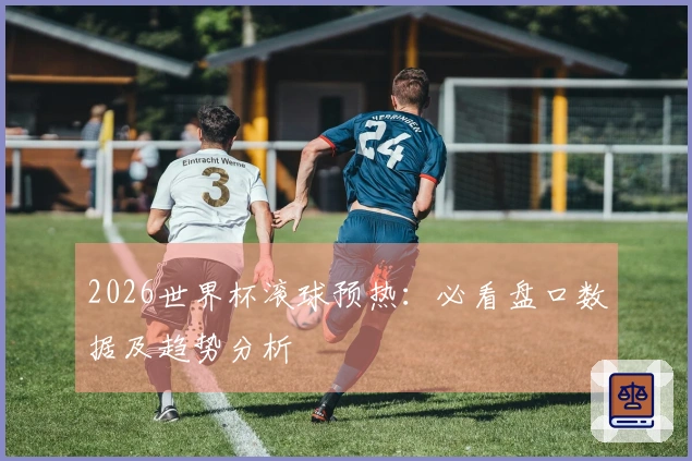 2026世界杯滚球预热：必看盘口数据及趋势分析