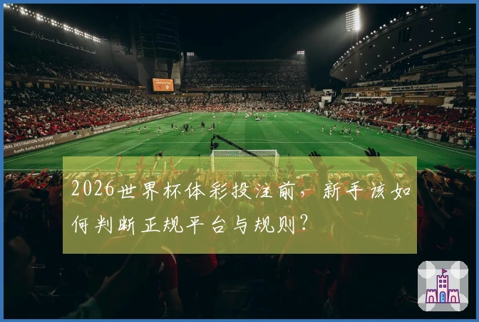2026世界杯体彩投注前，新手该如何判断正规平台与规则？