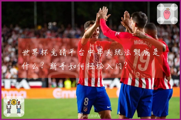 世界杯竞猜平台中串关玩法到底是什么？新手如何轻松入门？