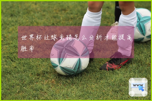 世界杯让球竞猜怎么分析才能提高胜率