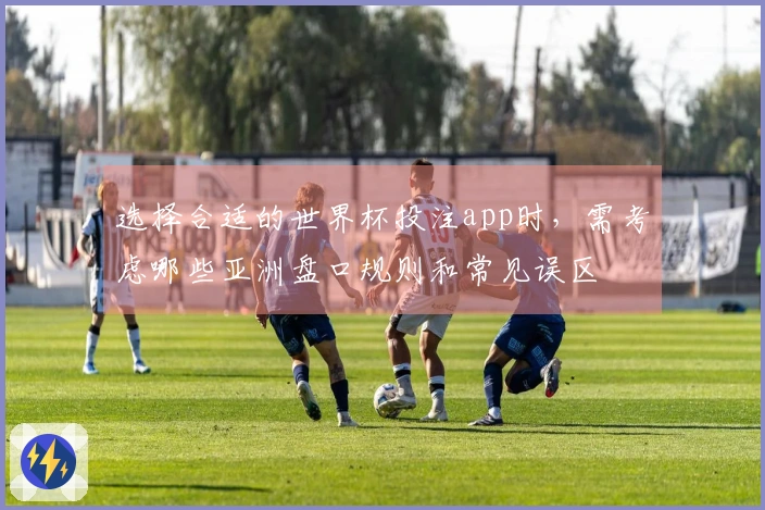 选择合适的世界杯投注app时，需考虑哪些亚洲盘口规则和常见误区