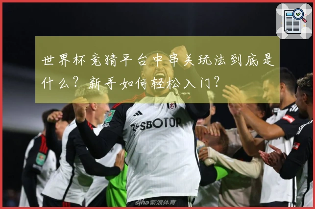 世界杯竞猜平台中串关玩法到底是什么？新手如何轻松入门？