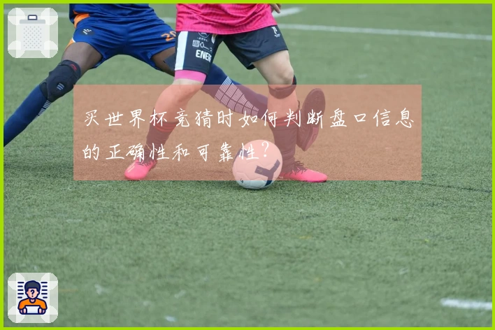 买世界杯竞猜时如何判断盘口信息的正确性和可靠性？