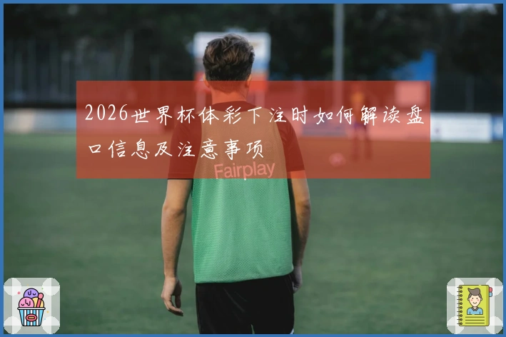 2026世界杯体彩下注时如何解读盘口信息及注意事项