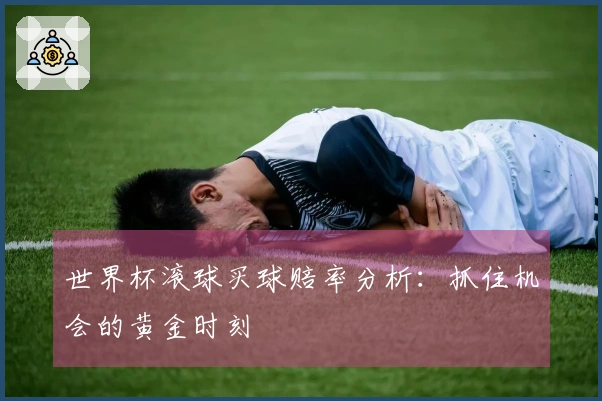 世界杯滚球买球赔率分析：抓住机会的黄金时刻