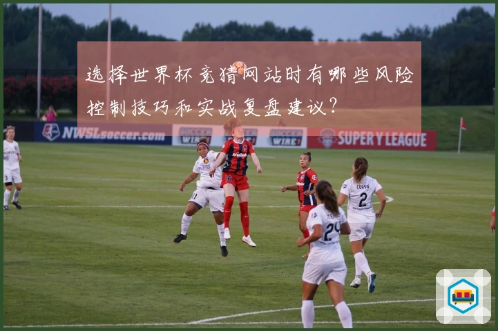 选择世界杯竞猜网站时有哪些风险控制技巧和实战复盘建议?