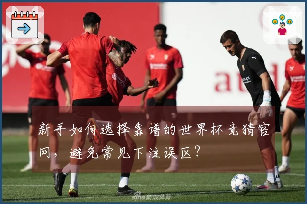 新手如何选择靠谱的世界杯竞猜官网，避免常见下注误区？