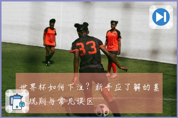世界杯如何下注？新手应了解的基本规则与常见误区