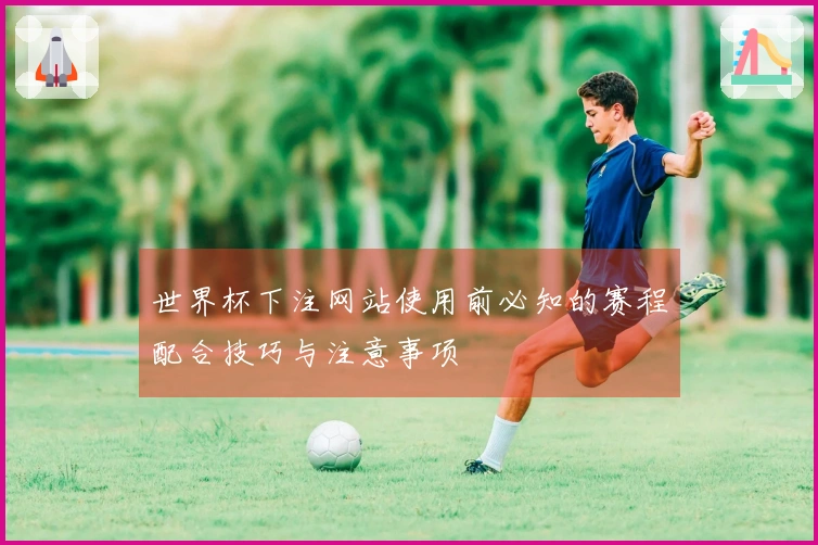 世界杯下注网站使用前必知的赛程配合技巧与注意事项