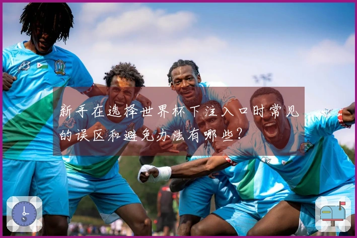 新手在选择世界杯下注入口时常见的误区和避免办法有哪些？