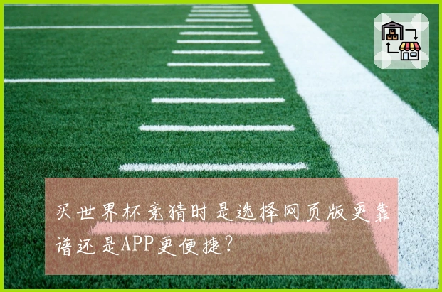 买世界杯竞猜时是选择网页版更靠谱还是APP更便捷?