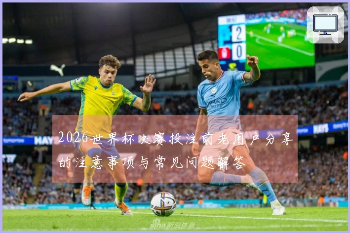 2026世界杯决赛投注前老用户分享的注意事项与常见问题解答