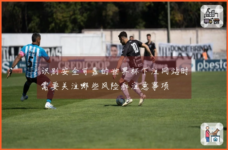 识别安全可靠的世界杯下注网站时需要关注哪些风险和注意事项